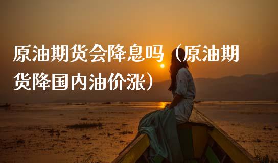 原油期货会降息吗（原油期货降国内油价涨）_https://www.kuaijiepai.net_期货资讯_第1张