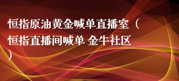 恒指原油黄金喊单直播室（恒指直播间喊单 金牛社区）_https://www.kuaijiepai.net_期货在线_第1张