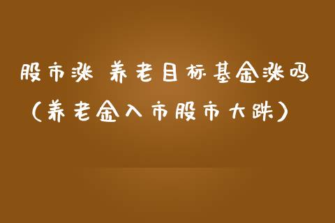 股市涨 养老目标基金涨吗（养老金入市股市大跌）_https://www.kuaijiepai.net_投资理财_第1张