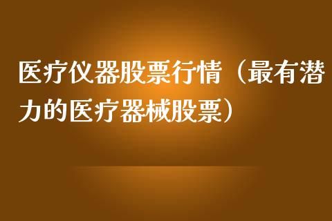 医疗仪器股票行情（最有潜力的医疗器械股票）_https://www.kuaijiepai.net_国际股建_第1张