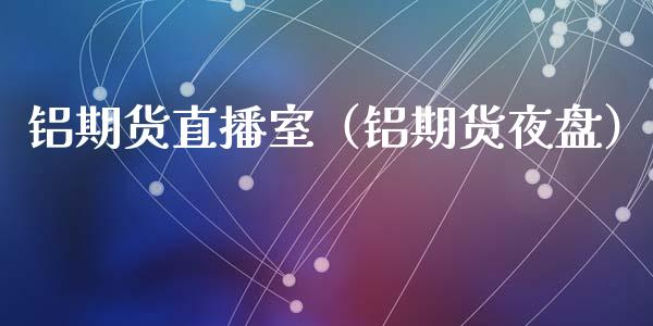 铝期货直播室（铝期货夜盘）_https://www.kuaijiepai.net_期货在线_第1张