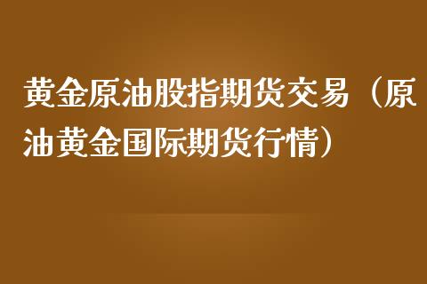 黄金原油股指期货交易（原油黄金国际期货行情）_https://www.kuaijiepai.net_国际期货_第1张