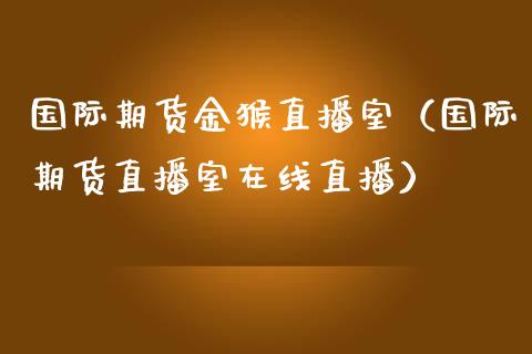 国际期货金猴直播室（国际期货直播室在线直播）_https://www.kuaijiepai.net_期货在线_第1张