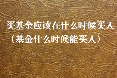 买基金应该在什么时候买入（基金什么时候能买入）_https://www.kuaijiepai.net_投资理财_第1张
