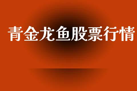 青金龙鱼股票行情_https://www.kuaijiepai.net_新股新闻_第1张