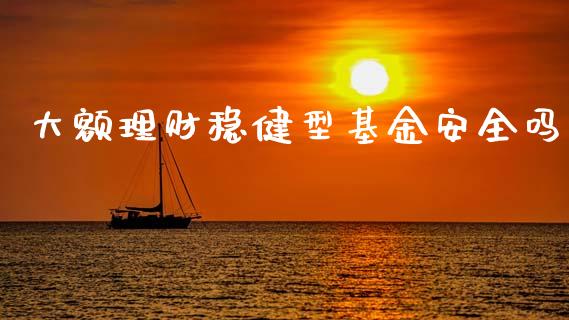 大额理财稳健型基金安全吗_https://www.kuaijiepai.net_投资理财_第1张