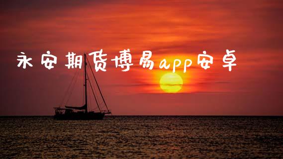 永安期货博易app安卓_https://www.kuaijiepai.net_期货资讯_第1张