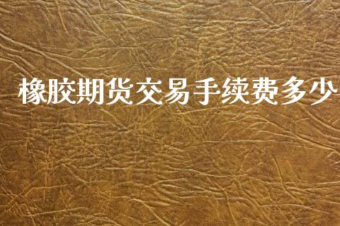 橡胶期货交易手续费多少_https://www.kuaijiepai.net_期货资讯_第1张