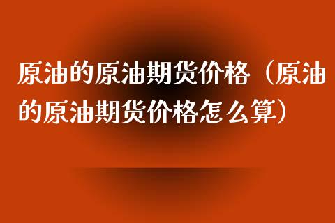 原油的原油期货价格（原油的原油期货价格怎么算）_https://www.kuaijiepai.net_期货资讯_第1张