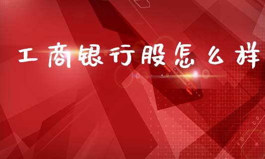 工商银行股怎么样_https://www.kuaijiepai.net_股票理论_第1张