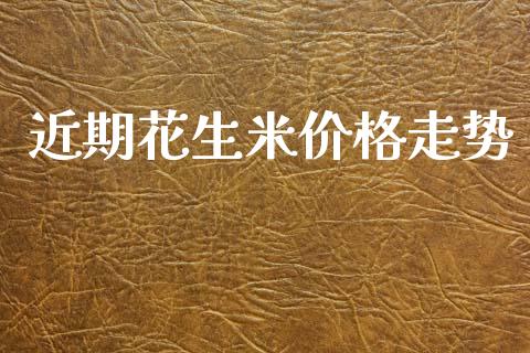 近期花生米价格走势_https://www.kuaijiepai.net_国际期货_第1张
