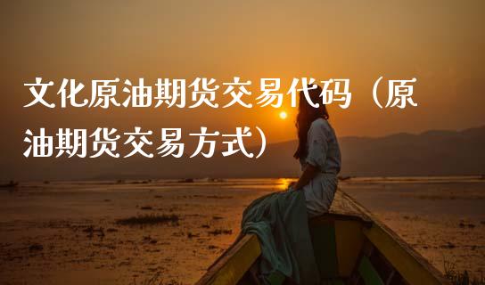 文化原油期货交易代码（原油期货交易方式）_https://www.kuaijiepai.net_国际期货_第1张