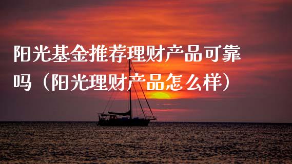 阳光基金推荐理财产品可靠吗（阳光理财产品怎么样）_https://www.kuaijiepai.net_期货理财_第1张