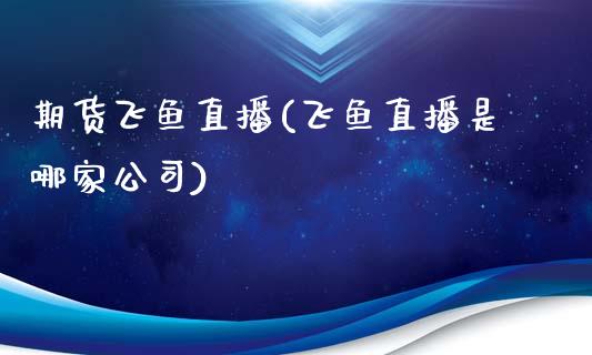 期货飞鱼直播(飞鱼直播是哪家公司)_https://www.kuaijiepai.net_期货在线_第1张