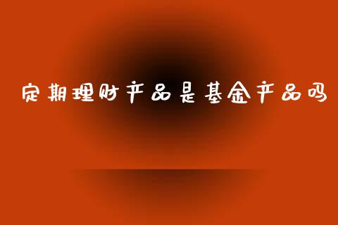 定期理财产品是基金产品吗_https://www.kuaijiepai.net_投资理财_第1张
