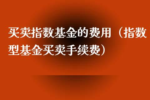 买卖指数基金的费用（指数型基金买卖手续费）_https://www.kuaijiepai.net_期货理财_第1张