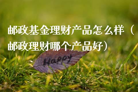 邮政基金理财产品怎么样（邮政理财哪个产品好）_https://www.kuaijiepai.net_投资理财_第1张