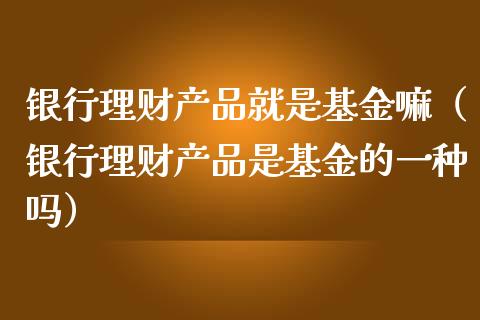银行理财产品就是基金嘛（银行理财产品是基金的一种吗）_https://www.kuaijiepai.net_投资理财_第1张