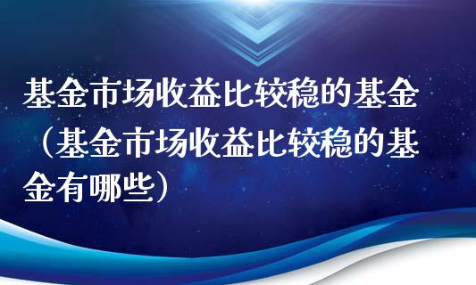 基金市场收益比较稳的基金（基金市场收益比较稳的基金有哪些）_https://www.kuaijiepai.net_期货理财_第1张