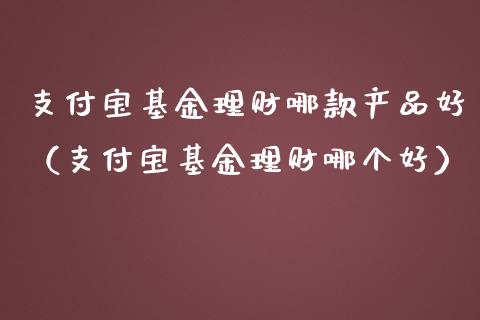 支付宝基金理财哪款产品好（支付宝基金理财哪个好）_https://www.kuaijiepai.net_投资理财_第1张