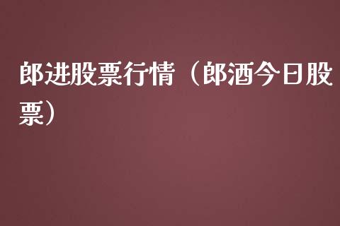 郎进股票行情（郎酒今日股票）_https://www.kuaijiepai.net_国际股建_第1张