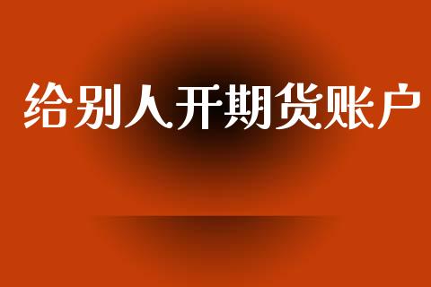 给别人开期货账户_https://www.kuaijiepai.net_国际期货_第1张