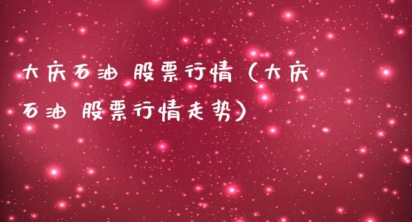 大庆石油 股票行情（大庆石油 股票行情走势）_https://www.kuaijiepai.net_新股新闻_第1张