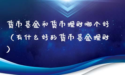货币基金和货币理财哪个好（有什么好的货币基金理财）_https://www.kuaijiepai.net_投资理财_第1张