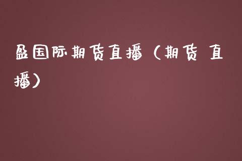 盈国际期货直播（期货 直播）_https://www.kuaijiepai.net_期货在线_第1张