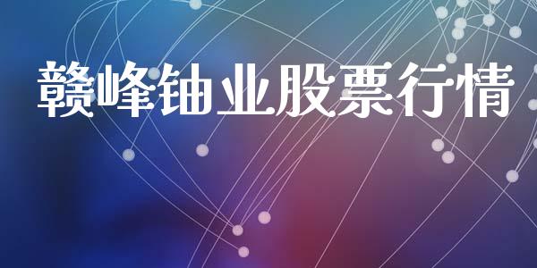 赣峰铀业股票行情_https://www.kuaijiepai.net_股票理论_第1张