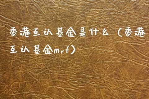 香港互认基金是什么（香港互认基金mrf）_https://www.kuaijiepai.net_投资理财_第1张