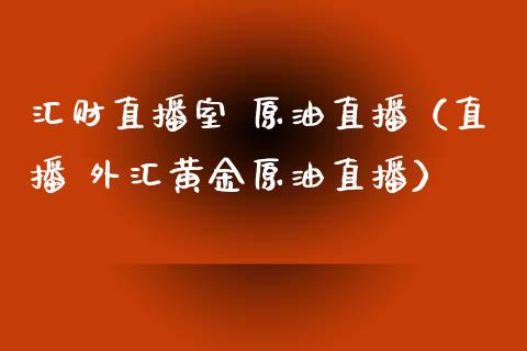 汇财直播室 原油直播（直播 外汇黄金原油直播）_https://www.kuaijiepai.net_期货在线_第1张