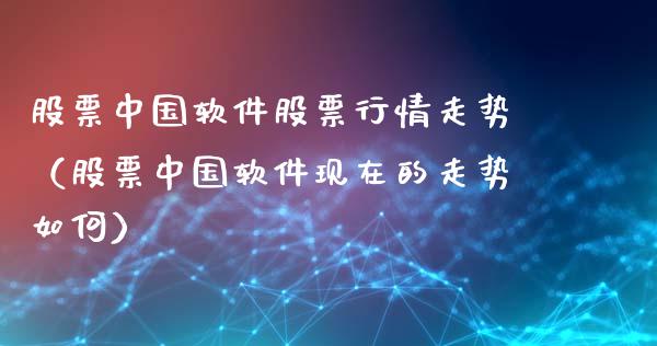 股票中国软件股票行情走势（股票中国软件现在的走势如何）_https://www.kuaijiepai.net_股票理论_第1张