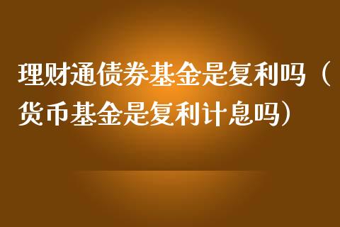 理财通债券基金是复利吗（货币基金是复利计息吗）_https://www.kuaijiepai.net_期货理财_第1张
