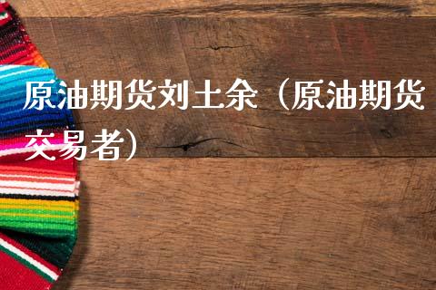 原油期货刘土余（原油期货交易者）_https://www.kuaijiepai.net_期货资讯_第1张