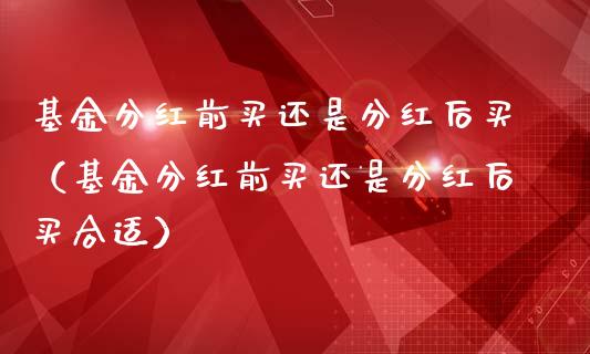 基金分红前买还是分红后买（基金分红前买还是分红后买合适）_https://www.kuaijiepai.net_投资理财_第1张