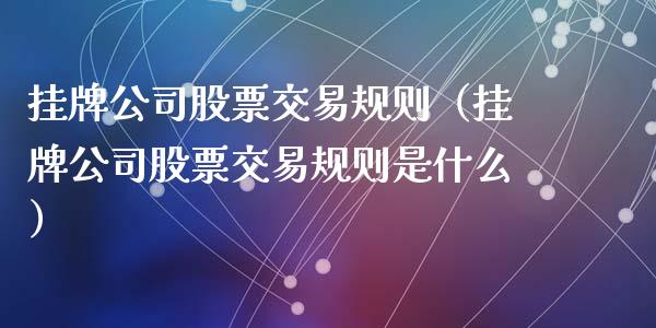 挂牌公司股票交易规则（挂牌公司股票交易规则是什么）_https://www.kuaijiepai.net_股票理论_第1张