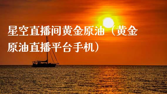 星空直播间黄金原油（黄金原油直播平台手机）_https://www.kuaijiepai.net_期货在线_第1张