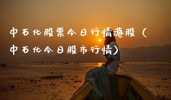中石化股票今日行情港股（中石化今日股市行情）_https://www.kuaijiepai.net_新股新闻_第1张
