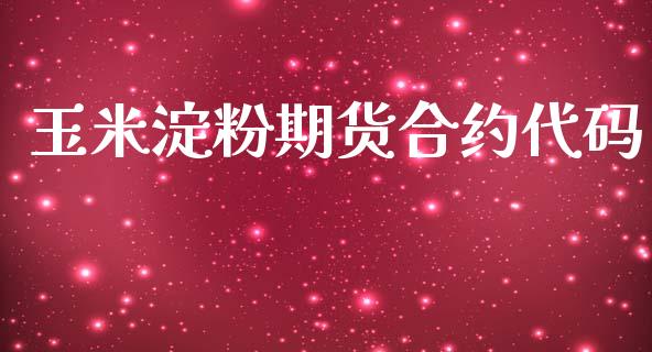 玉米淀粉期货合约代码_https://www.kuaijiepai.net_期货资讯_第1张