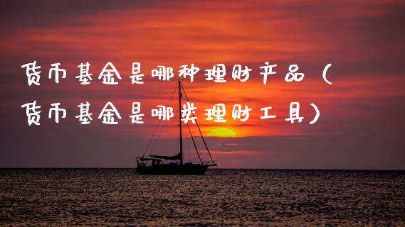 货币基金是哪种理财产品（货币基金是哪类理财工具）_https://www.kuaijiepai.net_期货理财_第1张