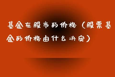 基金在股市的价格（股票基金的价格由什么决定）_https://www.kuaijiepai.net_投资理财_第1张