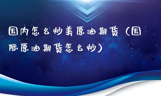 国内怎么炒美原油期货（国际原油期货怎么炒）_https://www.kuaijiepai.net_期货资讯_第1张