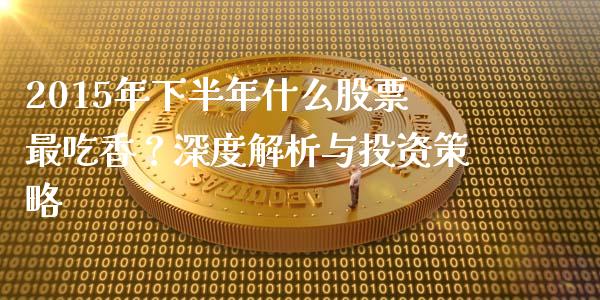 2015年下半年什么股票最吃香？深度解析与投资策略_https://www.kuaijiepai.net_新股新闻_第1张