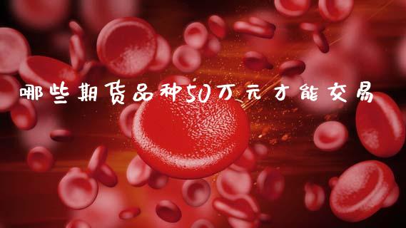 哪些期货品种50万元才能交易_https://www.kuaijiepai.net_国际期货_第1张