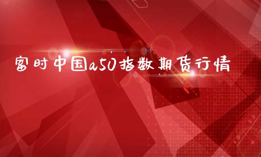 富时中国a50指数期货行情_https://www.kuaijiepai.net_期货资讯_第1张