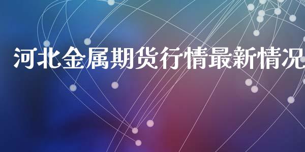 河北金属期货行情最新情况_https://www.kuaijiepai.net_期货在线_第1张