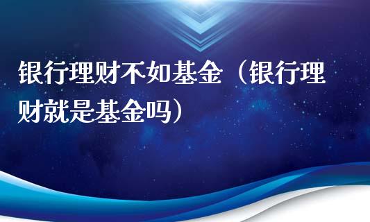 银行理财不如基金（银行理财就是基金吗）_https://www.kuaijiepai.net_期货理财_第1张