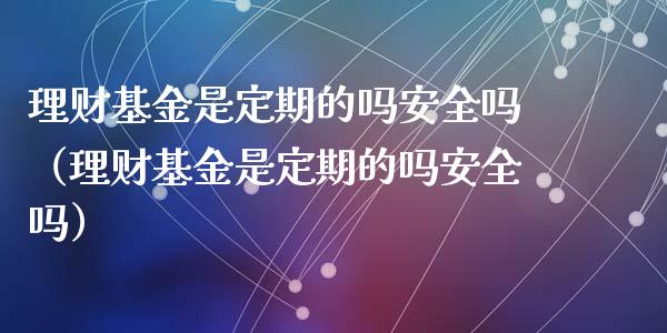 理财基金是定期的吗安全吗（理财基金是定期的吗安全吗）_https://www.kuaijiepai.net_投资理财_第1张