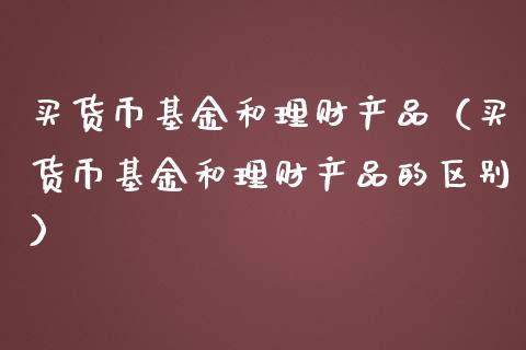 买货币基金和理财产品（买货币基金和理财产品的区别）_https://www.kuaijiepai.net_期货理财_第1张